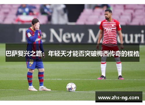 巴萨复兴之路：年轻天才能否突破梅西传奇的桎梏