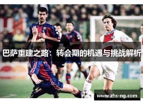 巴萨重建之路：转会期的机遇与挑战解析